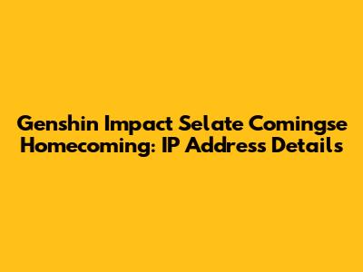 Genshin Impact Selate Comingse Homecoming: IP Address Details