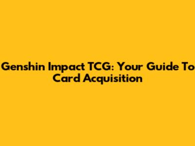 Genshin Impact TCG: Your Guide To Card Acquisition