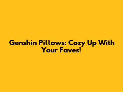 Genshin Pillows: Cozy Up With Your Faves!