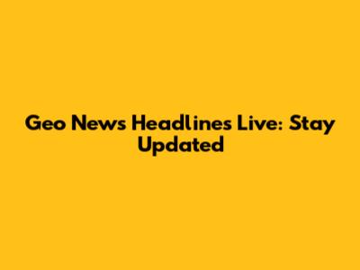Geo News Headlines Live: Stay Updated
