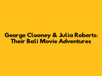 George Clooney & Julia Roberts: Their Bali Movie Adventures