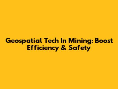 Geospatial Tech In Mining: Boost Efficiency & Safety