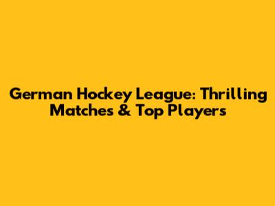 German Hockey League: Thrilling Matches & Top Players
