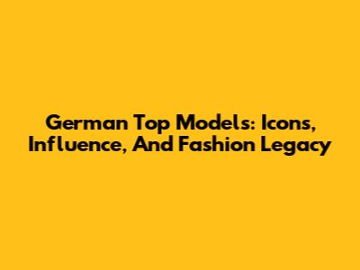 German Top Models: Icons, Influence, And Fashion Legacy