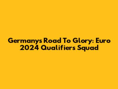 Germany's Road To Glory: Euro 2024 Qualifiers Squad