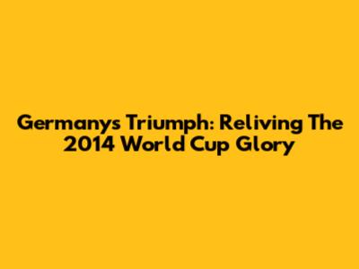 Germany's Triumph: Reliving The 2014 World Cup Glory