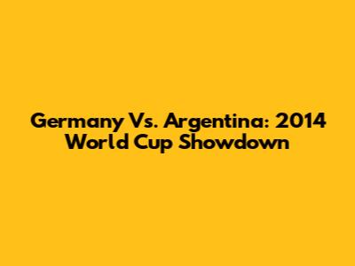 Germany Vs. Argentina: 2014 World Cup Showdown