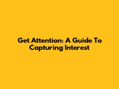 Get Attention: A Guide To Capturing Interest