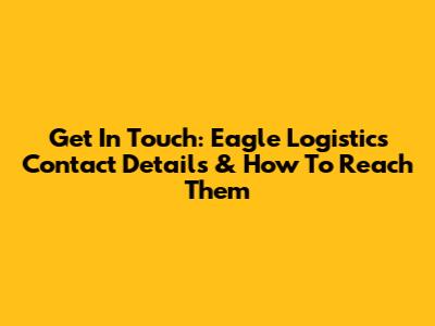 Get In Touch: Eagle Logistics Contact Details & How To Reach Them