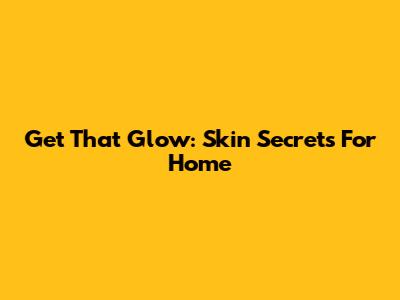 Get That Glow: Skin Secrets For Home