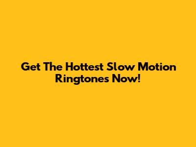 Get The Hottest Slow Motion Ringtones Now!