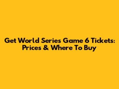 Get World Series Game 6 Tickets: Prices & Where To Buy