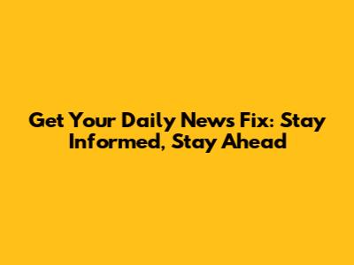 Get Your Daily News Fix: Stay Informed, Stay Ahead