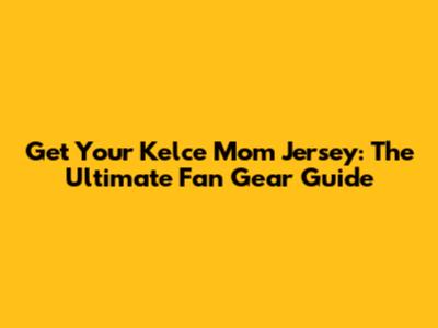 Get Your Kelce Mom Jersey: The Ultimate Fan Gear Guide