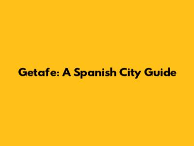 Getafe: A Spanish City Guide