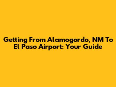 Getting From Alamogordo, NM To El Paso Airport: Your Guide