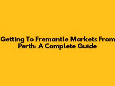 Getting To Fremantle Markets From Perth: A Complete Guide