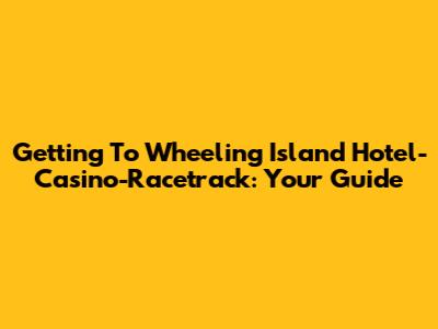 Getting To Wheeling Island Hotel-Casino-Racetrack: Your Guide