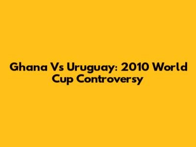 Ghana Vs Uruguay: 2010 World Cup Controversy