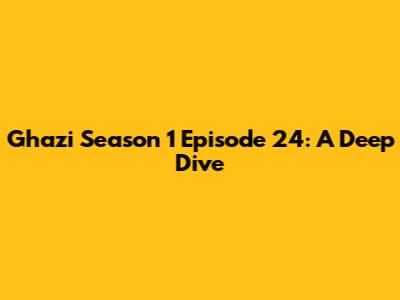 Ghazi Season 1 Episode 24: A Deep Dive