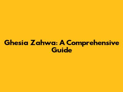 Ghesia Zahwa: A Comprehensive Guide