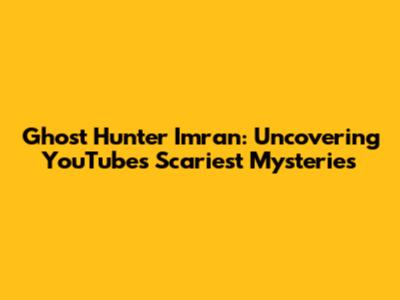 Ghost Hunter Imran: Uncovering YouTube's Scariest Mysteries