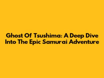 Ghost Of Tsushima: A Deep Dive Into The Epic Samurai Adventure