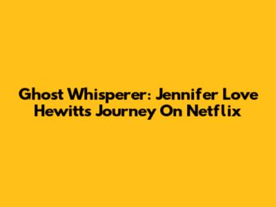 Ghost Whisperer: Jennifer Love Hewitt's Journey On Netflix