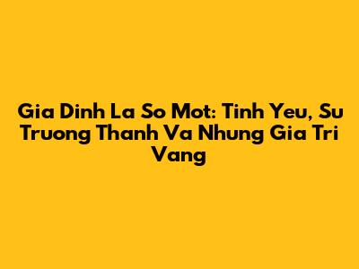 Gia Dinh La So Mot: Tinh Yeu, Su Truong Thanh Va Nhung Gia Tri Vang