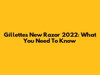 Gillette's New Razor 2022: What You Need To Know