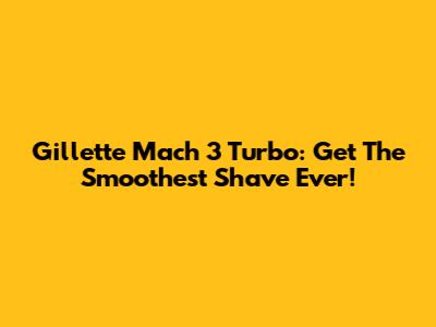 Gillette Mach 3 Turbo: Get The Smoothest Shave Ever!