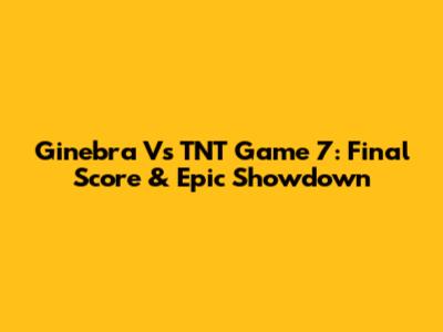 Ginebra Vs TNT Game 7: Final Score & Epic Showdown