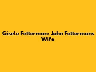 Gisele Fetterman: John Fetterman's Wife