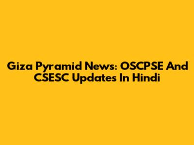 Giza Pyramid News: OSCPSE And CSESC Updates In Hindi