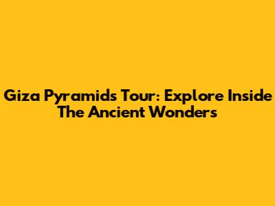 Giza Pyramids Tour: Explore Inside The Ancient Wonders