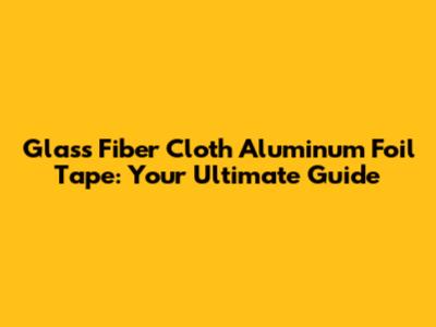 Glass Fiber Cloth Aluminum Foil Tape: Your Ultimate Guide