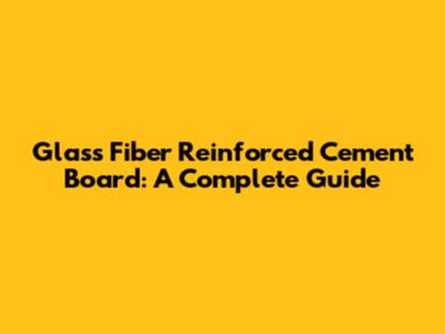 Glass Fiber Reinforced Cement Board: A Complete Guide
