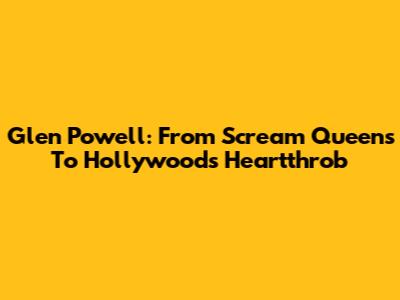 Glen Powell: From 'Scream Queens' To Hollywood's Heartthrob