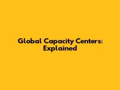 Global Capacity Centers: Explained