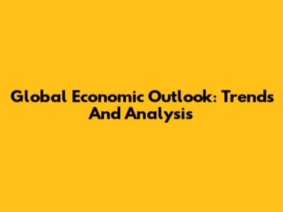Global Economic Outlook: Trends And Analysis