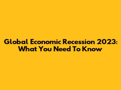 Global Economic Recession 2023: What You Need To Know