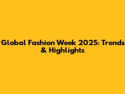 Global Fashion Week 2025: Trends & Highlights