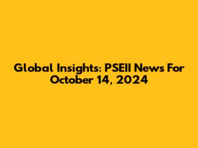 Global Insights: PSEII News For October 14, 2024