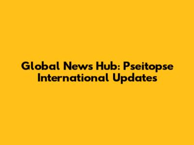 Global News Hub: Pseitopse International Updates