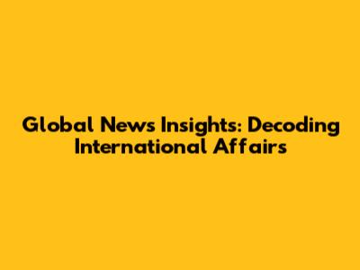 Global News Insights: Decoding International Affairs