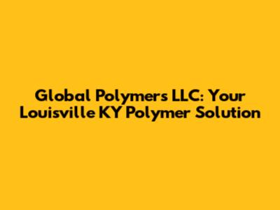 Global Polymers LLC: Your Louisville KY Polymer Solution