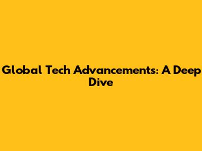 Global Tech Advancements: A Deep Dive