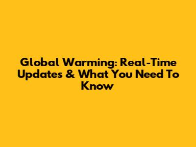 Global Warming: Real-Time Updates & What You Need To Know