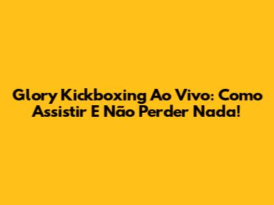 Glory Kickboxing Ao Vivo: Como Assistir E Não Perder Nada!