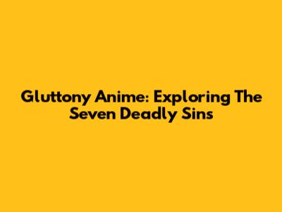 Gluttony Anime: Exploring The Seven Deadly Sins